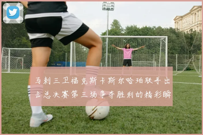 马刺三卫福克斯卡斯尔哈珀联手出击总决赛第三场争夺胜利的精彩瞬间
