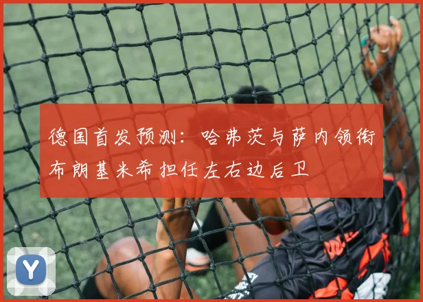 德国首发预测：哈弗茨与萨内领衔布朗基米希担任左右边后卫