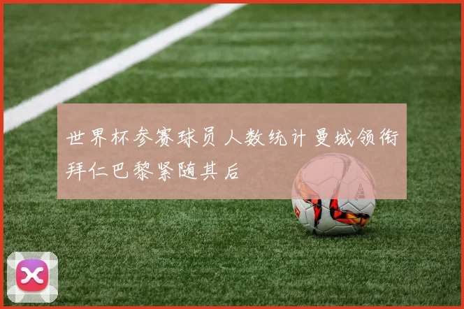 世界杯参赛球员人数统计曼城领衔拜仁巴黎紧随其后