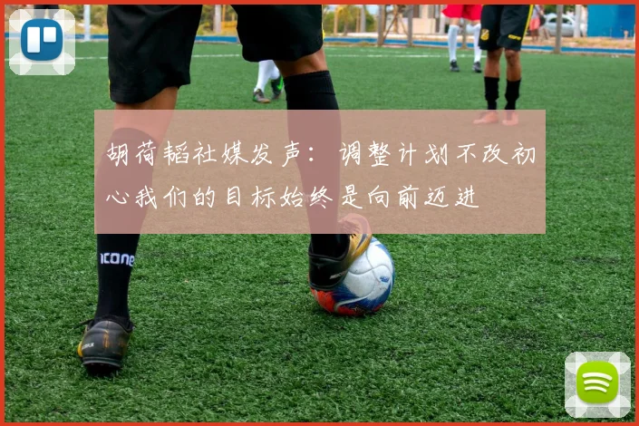 胡荷韬社媒发声：调整计划不改初心我们的目标始终是向前迈进