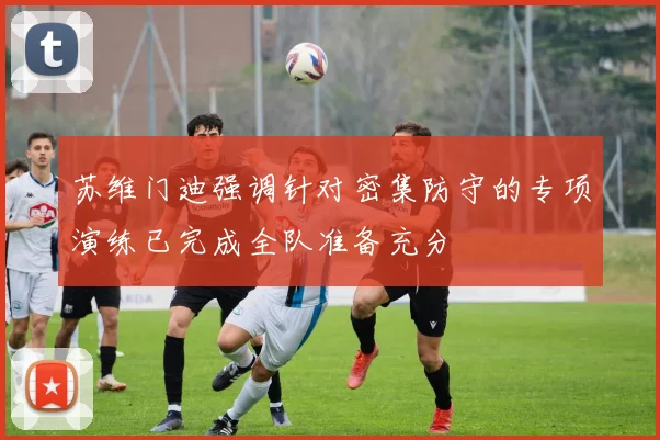 苏维门迪强调针对密集防守的专项演练已完成全队准备充分
