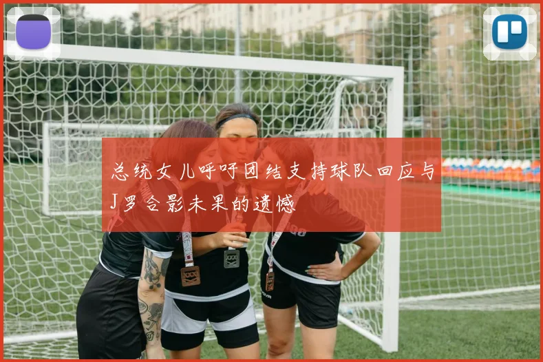 总统女儿呼吁团结支持球队回应与J罗合影未果的遗憾