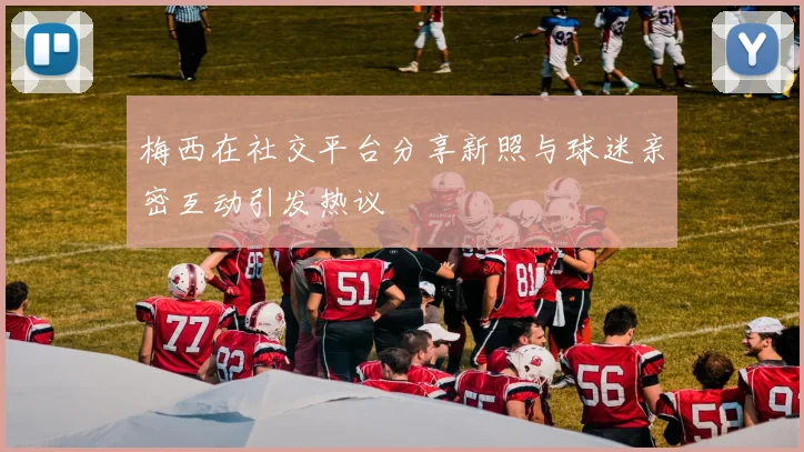 梅西在社交平台分享新照与球迷亲密互动引发热议