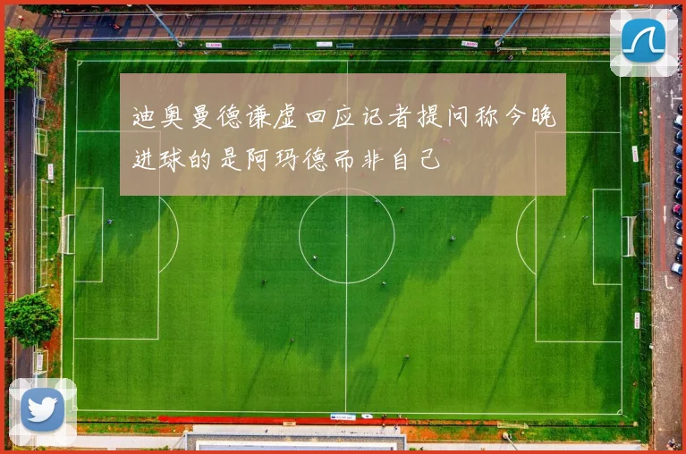 迪奥曼德谦虚回应记者提问称今晚进球的是阿玛德而非自己