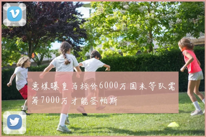 意媒曝皇马标价6000万国米等队需筹7000万才能签帕斯