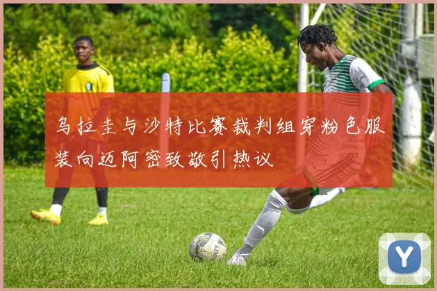 乌拉圭与沙特比赛裁判组穿粉色服装向迈阿密致敬引热议