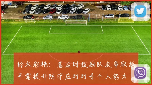 铃木彩艳：落后时鼓励队友争取扳平需提升防守应对对手个人能力