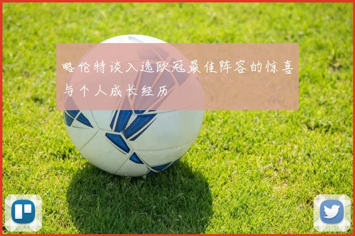 略伦特谈入选欧冠最佳阵容的惊喜与个人成长经历