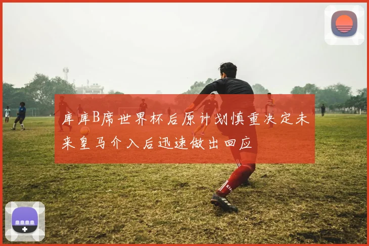 库库B席世界杯后原计划慎重决定未来皇马介入后迅速做出回应