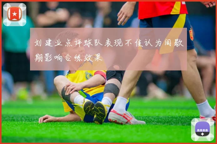刘建业点评球队表现不佳认为间歇期影响合练效果