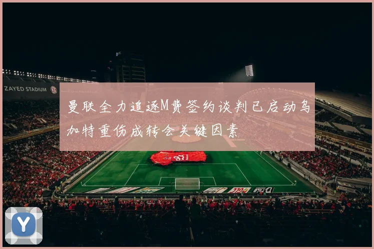 曼联全力追逐M费签约谈判已启动乌加特重伤成转会关键因素