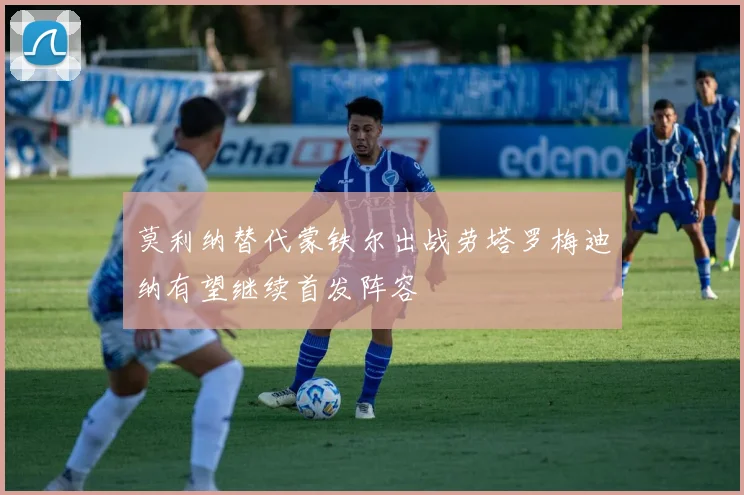 莫利纳替代蒙铁尔出战劳塔罗梅迪纳有望继续首发阵容