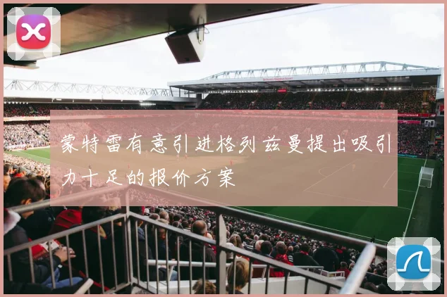 蒙特雷有意引进格列兹曼提出吸引力十足的报价方案