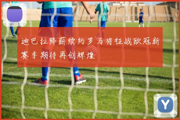 迪巴拉降薪续约罗马将征战欧冠新赛季期待再创辉煌