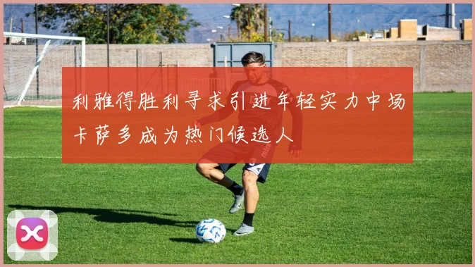 利雅得胜利寻求引进年轻实力中场卡萨多成为热门候选人