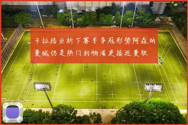 卡拉格分析下赛季争冠形势阿森纳曼城仍是热门利物浦更接近曼联